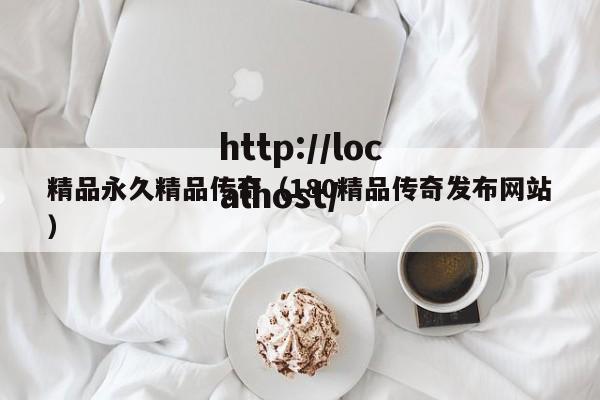 精品永久精品传奇(180精品传奇发布网站)